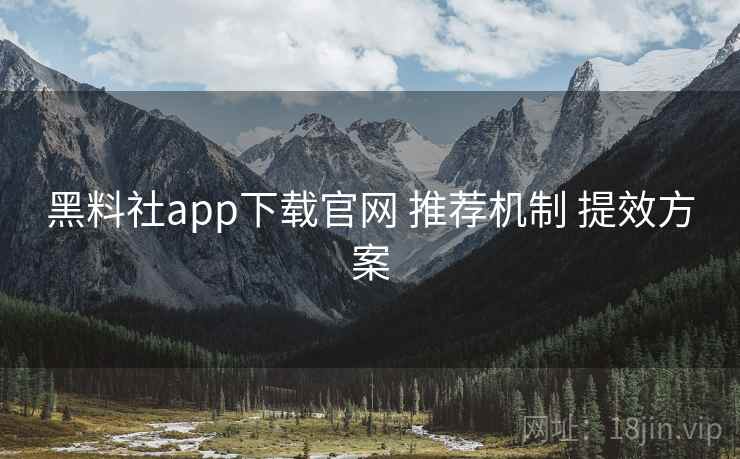 黑料社app下载官网 推荐机制 提效方案