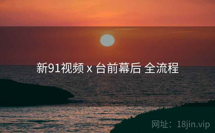 新91视频 x 台前幕后 全流程