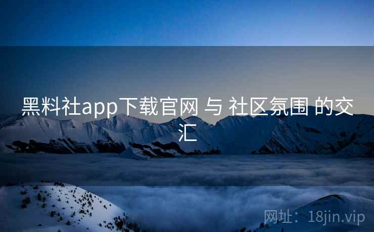 黑料社app下载官网 与 社区氛围 的交汇 黑料社app下载官网 与 社区氛围 的交汇