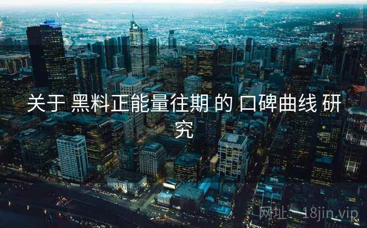 关于 黑料正能量往期 的 口碑曲线 研究 关于 黑料正能量往期 的 口碑曲线 研究