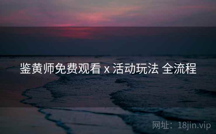 鉴黄师免费观看 x 活动玩法 全流程