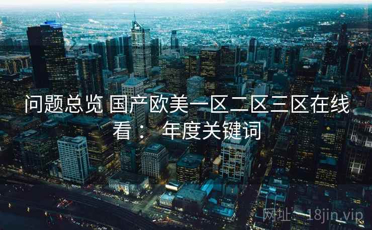 问题总览 国产欧美一区二区三区在线看 : 年度关键词 问题总览 国产欧美一区二区三区在线看 : 年度关键词