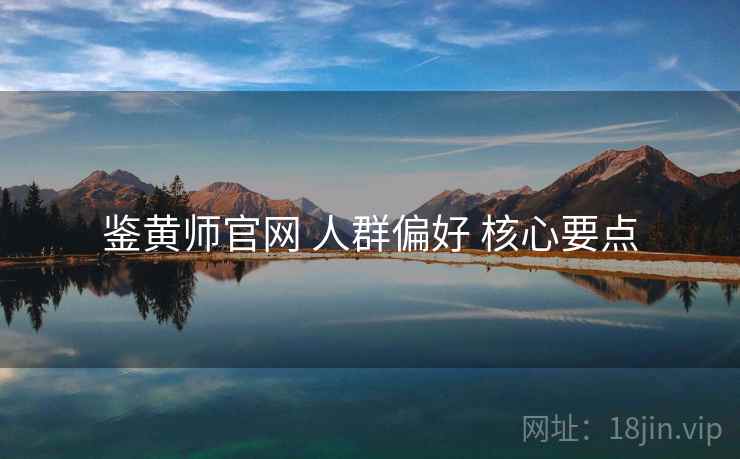 鉴黄师官网 人群偏好 核心要点 鉴黄师官网 人群偏好 核心要点