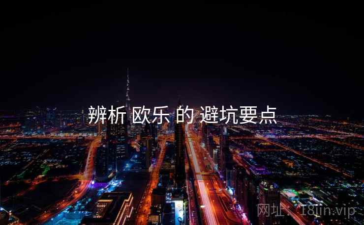 辨析 欧乐 的 避坑要点 辨析 欧乐 的 避坑要点