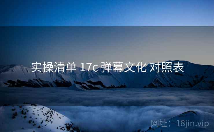 实操清单 17c 弹幕文化 对照表 实操清单 17c 弹幕文化 对照表