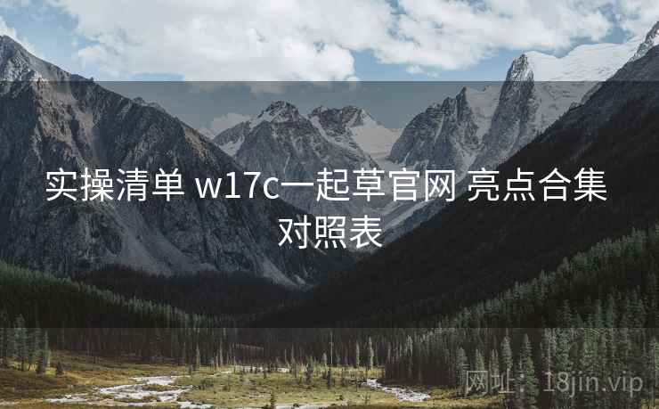 实操清单 w17c一起草官网 亮点合集 对照表