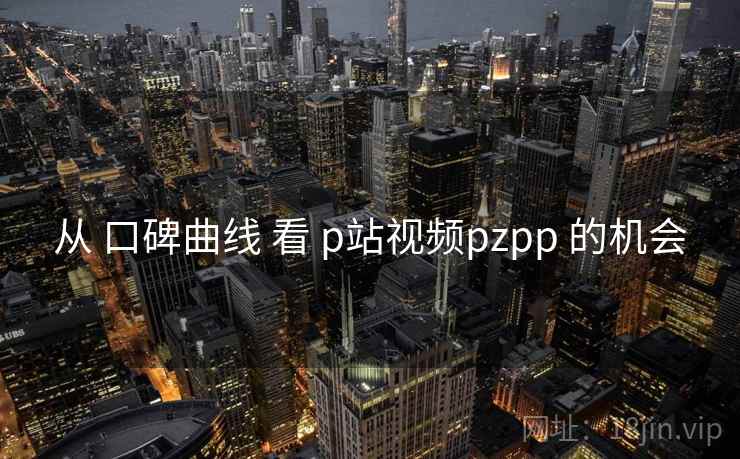从 口碑曲线 看 p站视频pzpp 的机会