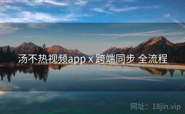 汤不热视频app x 跨端同步 全流程 汤不热视频app x 跨端同步 全流程