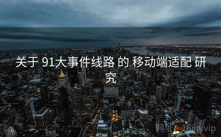 关于 91大事件线路 的 移动端适配 研究 关于 91大事件线路 的 移动端适配 研究